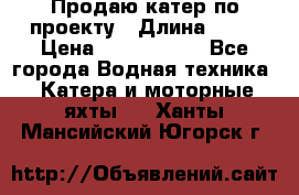 Продаю катер по проекту › Длина ­ 12 › Цена ­ 2 500 000 - Все города Водная техника » Катера и моторные яхты   . Ханты-Мансийский,Югорск г.